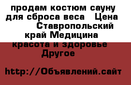 продам костюм_сауну для сброса веса › Цена ­ 400 - Ставропольский край Медицина, красота и здоровье » Другое   